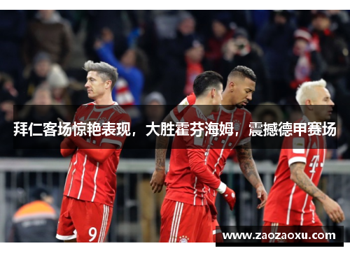 拜仁客场惊艳表现，大胜霍芬海姆，震撼德甲赛场