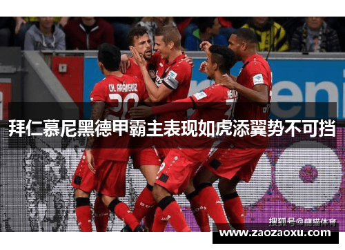 拜仁慕尼黑德甲霸主表现如虎添翼势不可挡