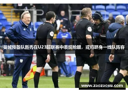 曼城预备队新秀在U23超联赛中表现抢眼，或将跻身一线队阵容