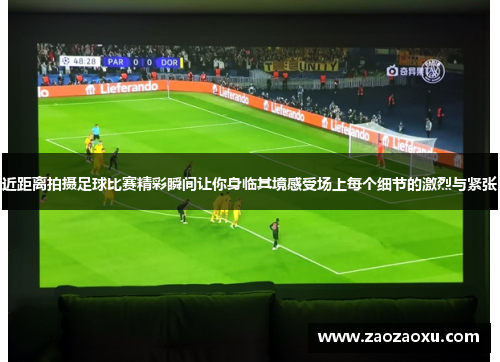 近距离拍摄足球比赛精彩瞬间让你身临其境感受场上每个细节的激烈与紧张