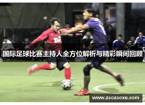 国际足球比赛主持人全方位解析与精彩瞬间回顾