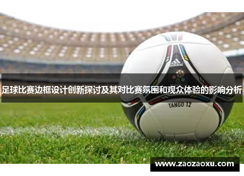 足球比赛边框设计创新探讨及其对比赛氛围和观众体验的影响分析