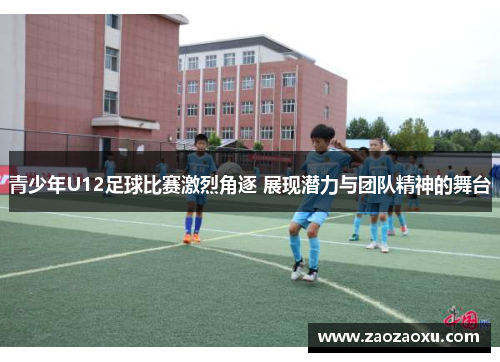 青少年U12足球比赛激烈角逐 展现潜力与团队精神的舞台