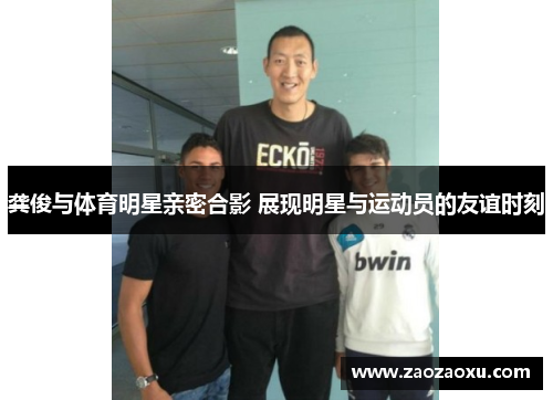 龚俊与体育明星亲密合影 展现明星与运动员的友谊时刻