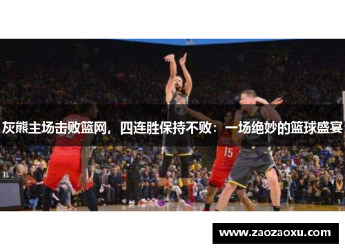 灰熊主场击败篮网，四连胜保持不败：一场绝妙的篮球盛宴