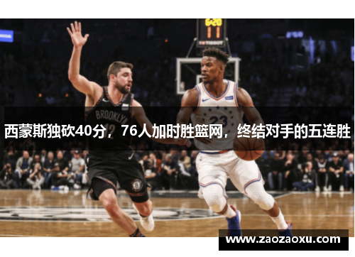 西蒙斯独砍40分，76人加时胜篮网，终结对手的五连胜