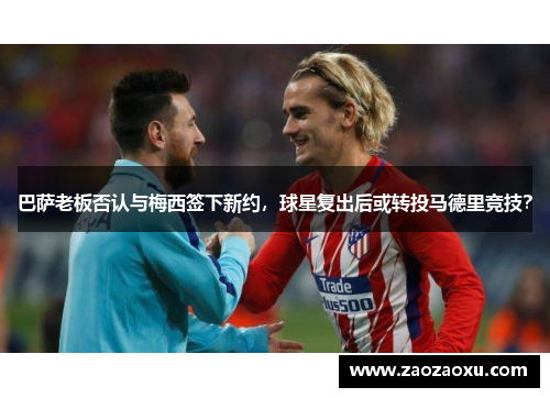 巴萨老板否认与梅西签下新约，球星复出后或转投马德里竞技？