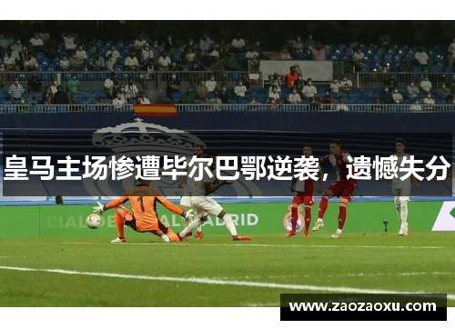 皇马主场惨遭毕尔巴鄂逆袭，遗憾失分