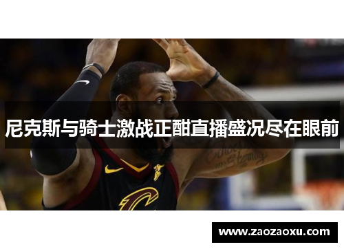 尼克斯与骑士激战正酣直播盛况尽在眼前