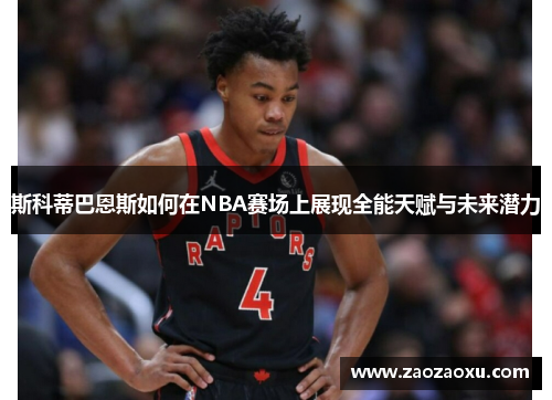 斯科蒂巴恩斯如何在NBA赛场上展现全能天赋与未来潜力