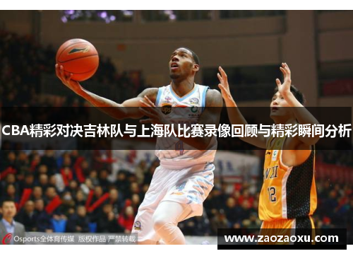 CBA精彩对决吉林队与上海队比赛录像回顾与精彩瞬间分析