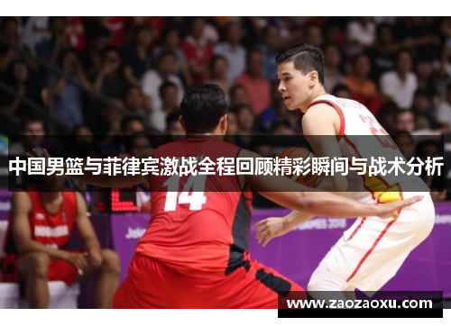 中国男篮与菲律宾激战全程回顾精彩瞬间与战术分析